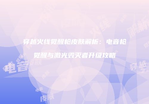 穿越火线觉醒枪皮肤解析：电音枪觉醒与激光毁灭者升级攻略