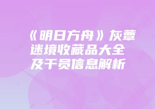 《明日方舟》灰蕈迷境收藏品大全及干员信息解析