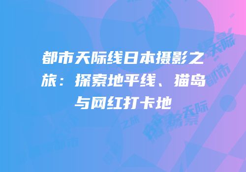 都市天际线日本摄影之旅：探索地平线、猫岛与网红打卡地