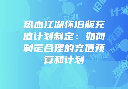 热血江湖怀旧版充值计划制定：如何制定合理的充值预算和计划
