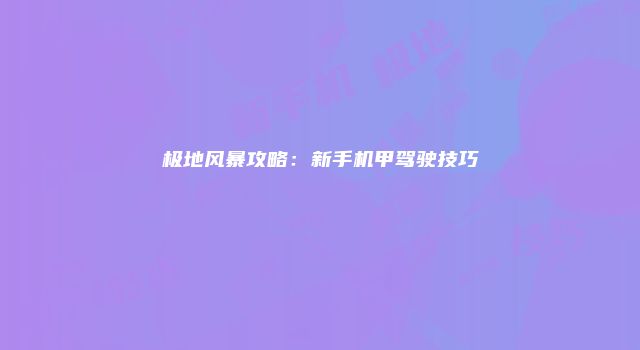 极地风暴攻略：新手机甲驾驶技巧