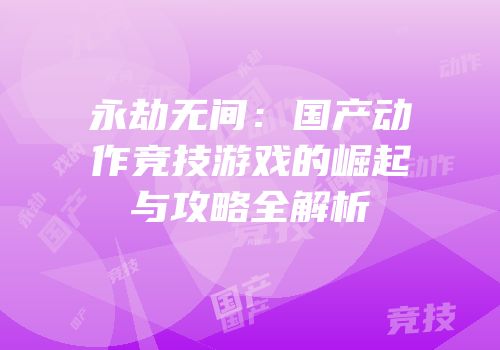 永劫无间：国产动作竞技游戏的崛起与攻略全解析