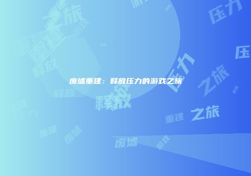 废墟重建：释放压力的游戏之旅