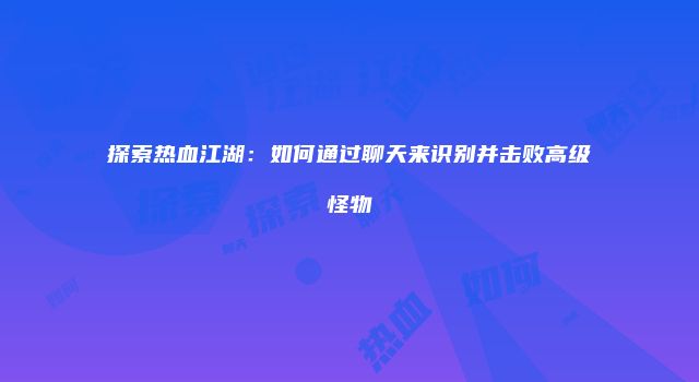 探索热血江湖：如何通过聊天来识别并击败高级怪物