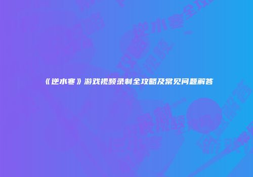 《逆水寒》游戏视频录制全攻略及常见问题解答