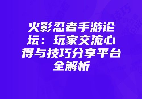 火影忍者手游论坛：玩家交流心得与技巧分享平台全解析