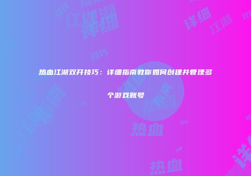 热血江湖双开技巧：详细指南教你如何创建并管理多个游戏账号