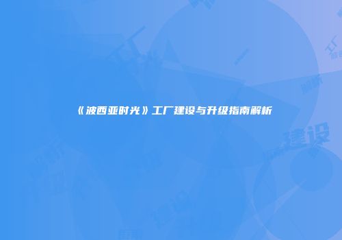 《波西亚时光》工厂建设与升级指南解析