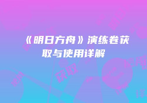 《明日方舟》演练卷获取与使用详解