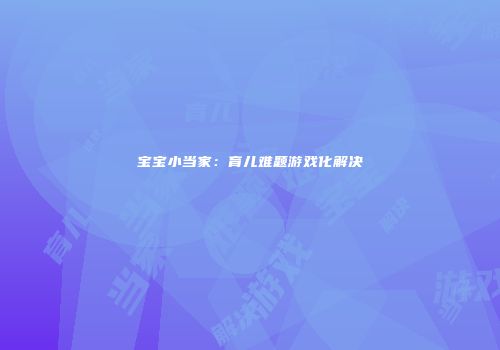 宝宝小当家：育儿难题游戏化解决