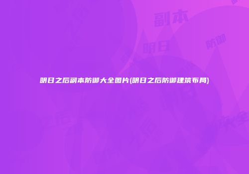 明日之后副本防御大全图片(明日之后防御建筑布局)