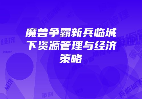 魔兽争霸新兵临城下资源管理与经济策略