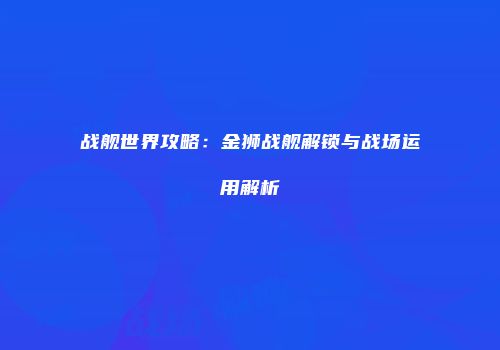 战舰世界攻略：金狮战舰解锁与战场运用解析