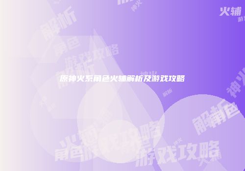 原神火系角色火辅解析及游戏攻略