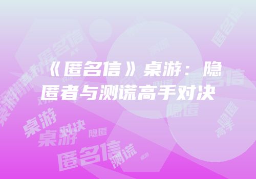 《匿名信》桌游：隐匿者与测谎高手对决