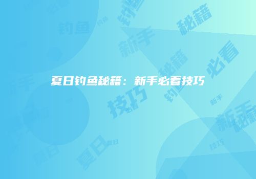 夏日钓鱼秘籍：新手必看技巧