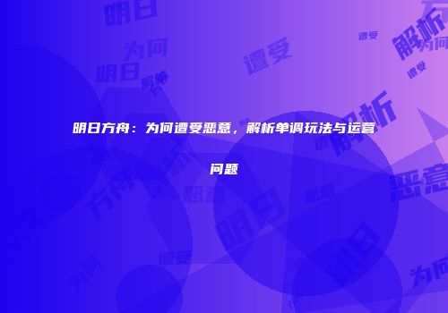 明日方舟：为何遭受恶意，解析单调玩法与运营问题