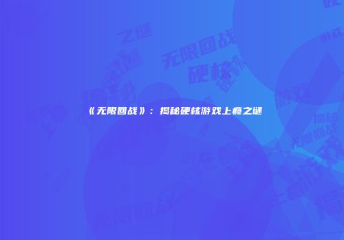《无限回战》：揭秘硬核游戏上瘾之谜