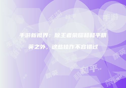 手游新视界：除王者荣耀和和平精英之外，这些佳作不容错过