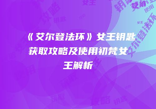 《艾尔登法环》女王钥匙获取攻略及使用初梵女王解析