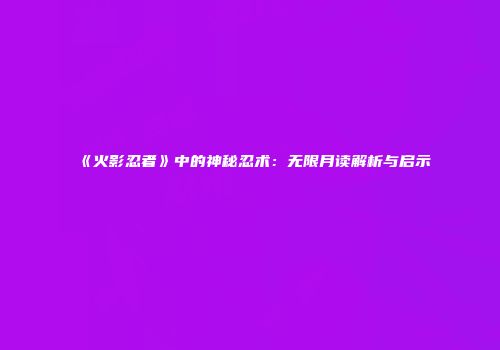 《火影忍者》中的神秘忍术：无限月读解析与启示