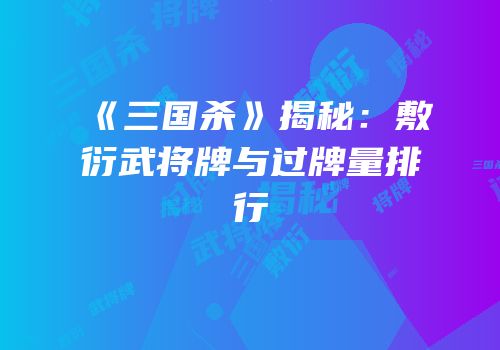 《三国杀》揭秘：敷衍武将牌与过牌量排行