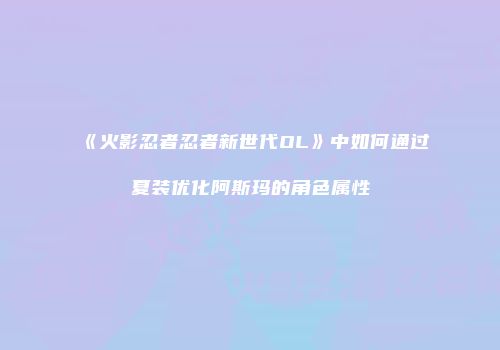 《火影忍者忍者新世代OL》中如何通过夏装优化阿斯玛的角色属性