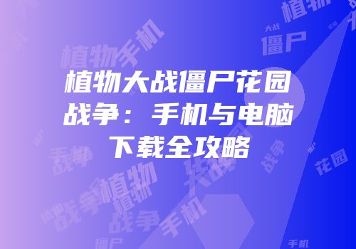 植物大战僵尸花园战争：手机与电脑下载全攻略