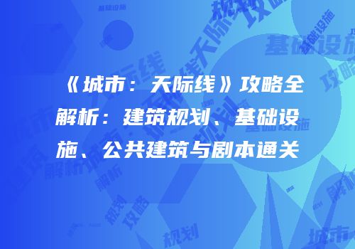 《城市：天际线》攻略全解析：建筑规划、基础设施、公共建筑与剧本通关