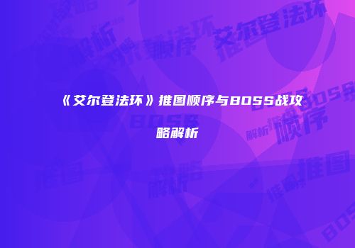 《艾尔登法环》推图顺序与BOSS战攻略解析
