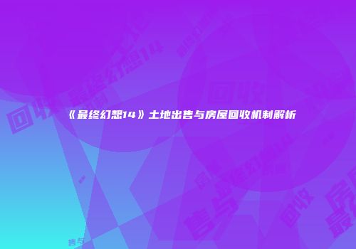 《最终幻想14》土地出售与房屋回收机制解析