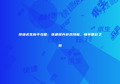 绝地求生新手攻略：快速提升游戏技能，畅享精彩之旅