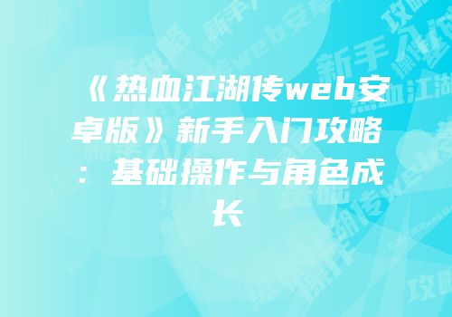 《热血江湖传web安卓版》新手入门攻略:基础操作与角色成长