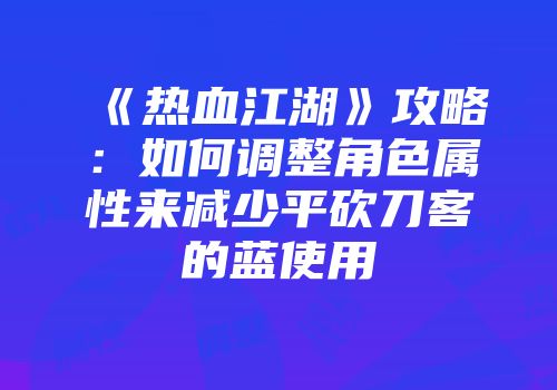 《热血江湖》攻略：如何调整角色属性来减少平砍刀客的蓝使用