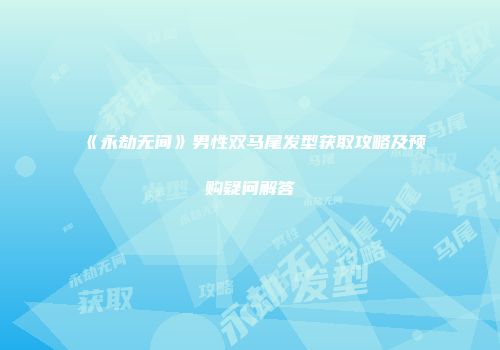 《永劫无间》男性双马尾发型获取攻略及预购疑问解答