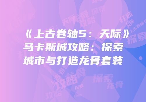 《上古卷轴5：天际》马卡斯城攻略：探索城市与打造龙骨套装