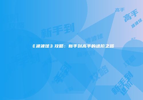 《波波球》攻略：新手到高手的进阶之路