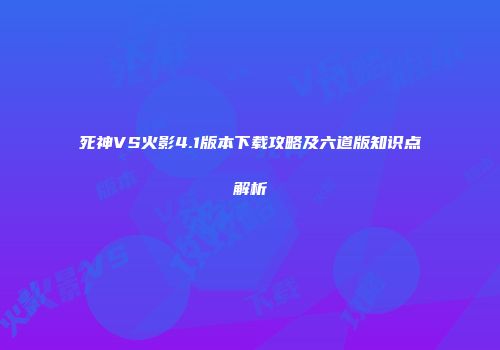 死神VS火影4.1版本下载攻略及六道版知识点解析