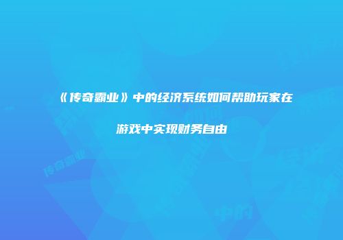《传奇霸业》中的经济系统如何帮助玩家在游戏中实现财务自由
