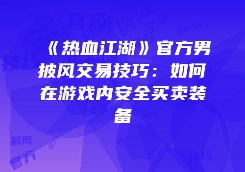 《热血江湖》官方男披风交易技巧：如何在游戏内安全买卖装备