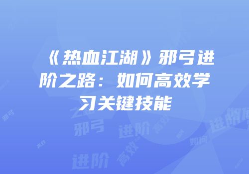 《热血江湖》邪弓进阶之路：如何高效学习关键技能