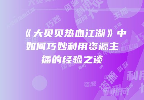 《大贝贝热血江湖》中如何巧妙利用资源主播的经验之谈