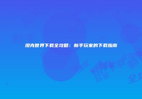 坦克世界下载全攻略：新手玩家的下载指南