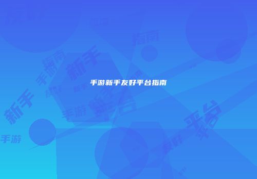 手游新手友好平台指南