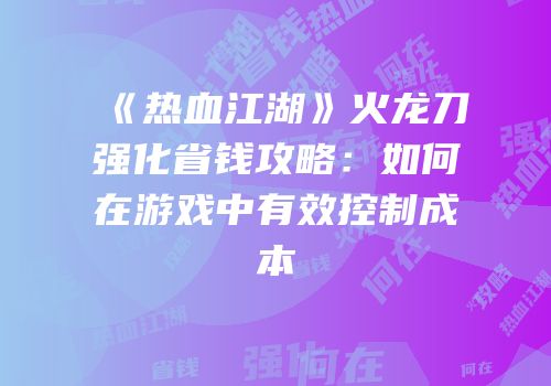 《热血江湖》火龙刀强化省钱攻略：如何在游戏中有效控制成本
