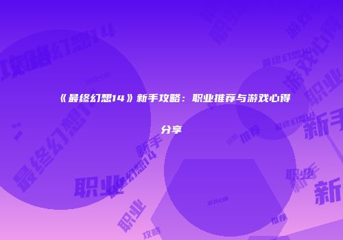 《最终幻想14》新手攻略：职业推荐与游戏心得分享