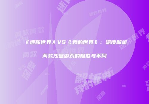 《迷你世界》VS《我的世界》：深度解析两款沙盒游戏的相似与不同