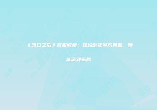 《明日之后》客服解析：轻松解决游戏问题，畅享游戏乐趣