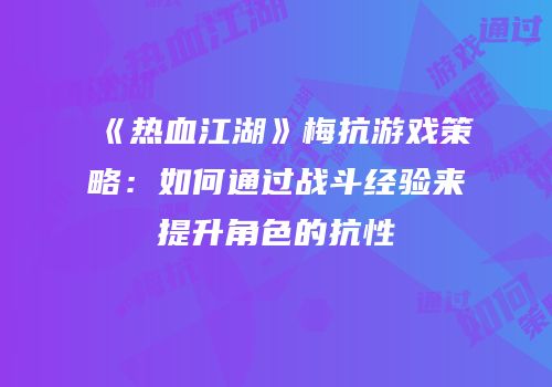 《热血江湖》梅抗游戏策略：如何通过战斗经验来提升角色的抗性