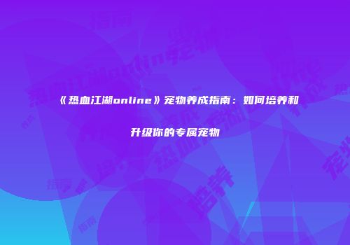 《热血江湖online》宠物养成指南:如何培养和升级你的专属宠物